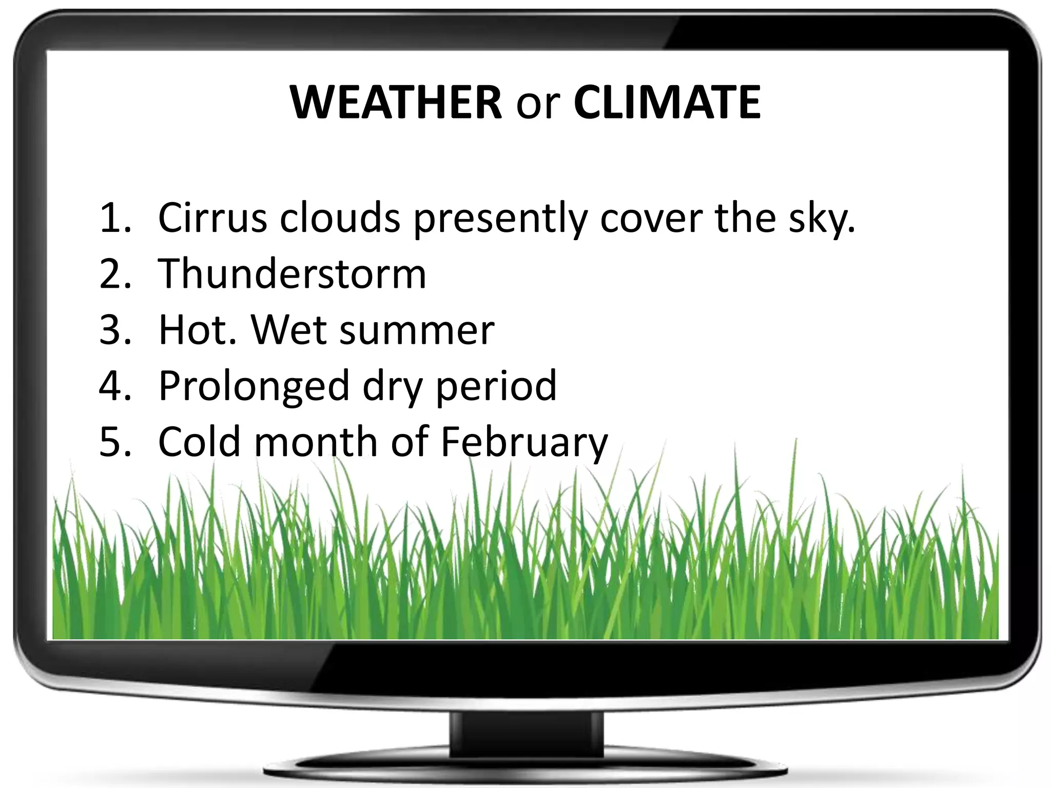 WEATHER or CLIMATE
1. Cirrus clouds presently cover the sky.
2. Thunderstorm
3. Hot. Wet summer
4. Prolonged dry period
5. Cold month of February
 