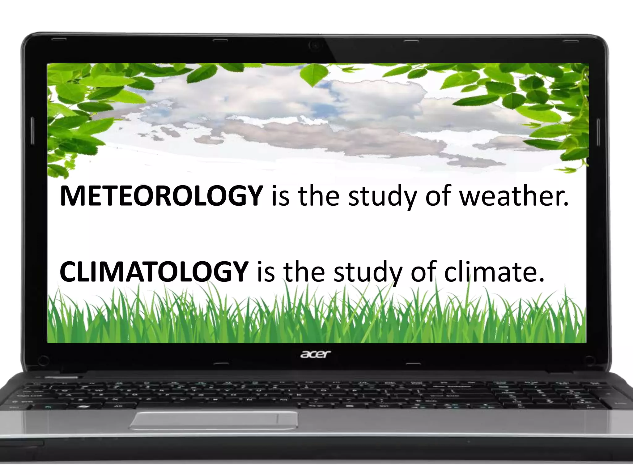 METEOROLOGY is the study of weather.
CLIMATOLOGY is the study of climate.
 