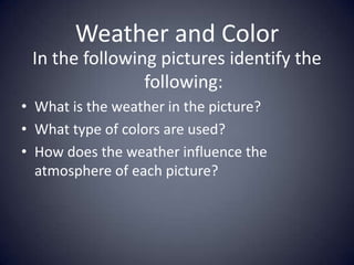 Weather and Color In the following pictures identify the following: What is the weather in the picture? What type of colors are used? How does the weather influence the atmosphere of each picture? 