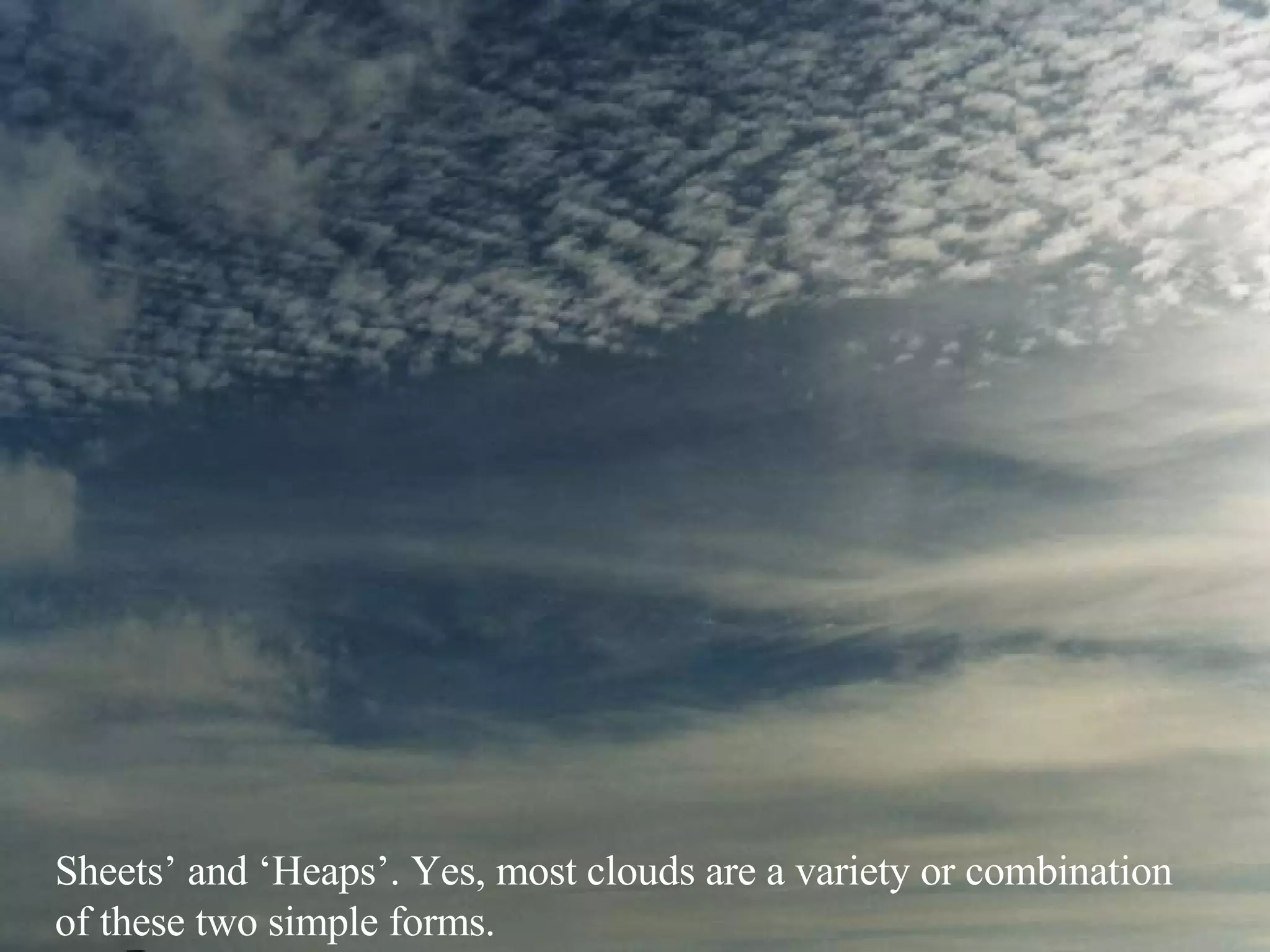 Sheets’ and ‘Heaps’. Yes, most clouds are a variety or combination of these two simple forms. 