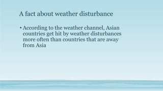 A fact about weather disturbance
• According to the weather channel, Asian
countries get hit by weather disturbances
more often than countries that are away
from Asia
 