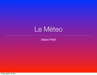 Le Méteo
                          Marie Petit




Friday, March 18, 2011
 