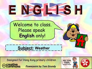 Welcome to class. Please speak  English  only! Subject :  Weather Powerpoint by Tom Grundy Designed for Hong Kong primary children 