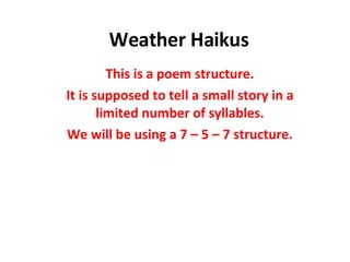 Weather Haikus This is a poem structure. It is supposed to tell a small story in a limited number of syllables. We will be using a 7 – 5 – 7 structure. 