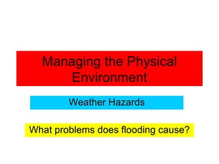 Managing the Physical Environment Weather Hazards What problems does flooding cause? 