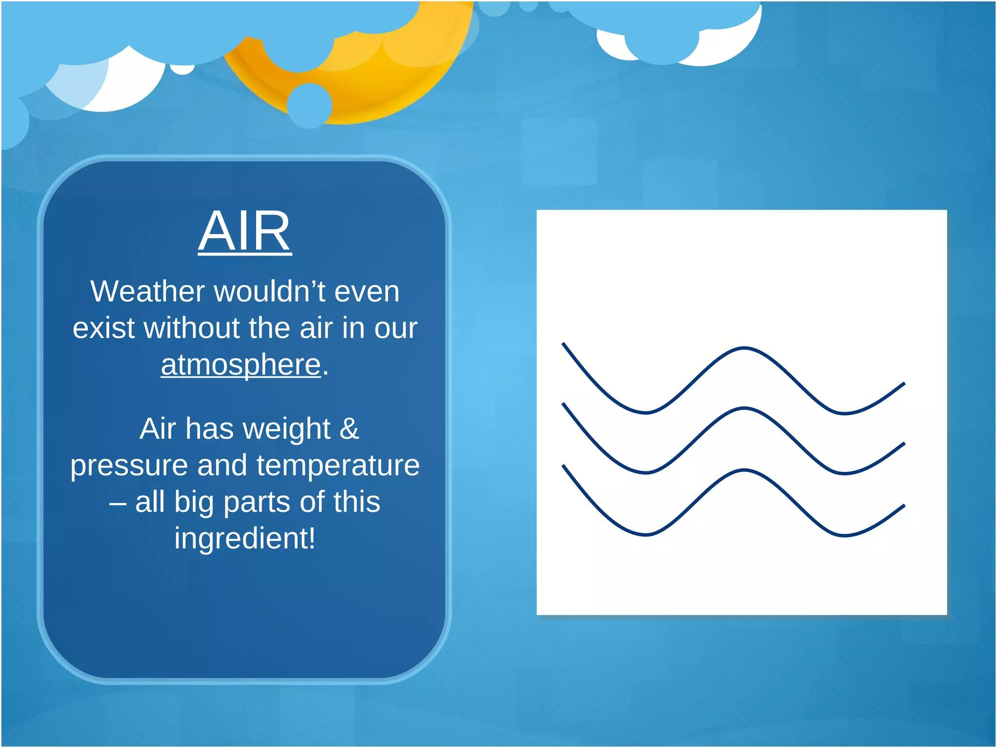 AIR Weather wouldn’t even exist without the air in our  atmosphere . Air has weight & pressure and temperature – all big parts of this ingredient! 