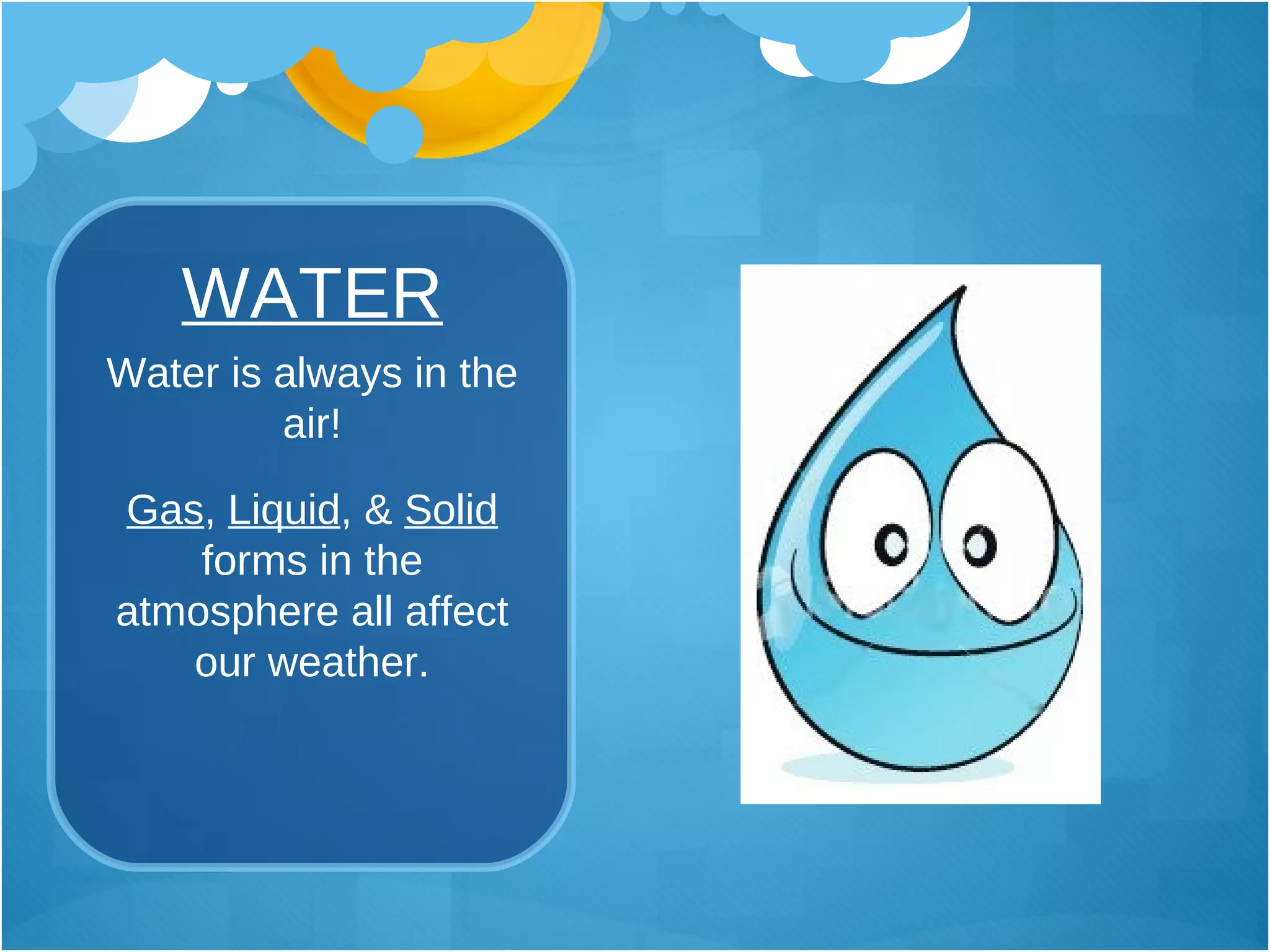 WATER Water is always in the air! Gas ,  Liquid , &  Solid  forms in the atmosphere all affect our weather. 