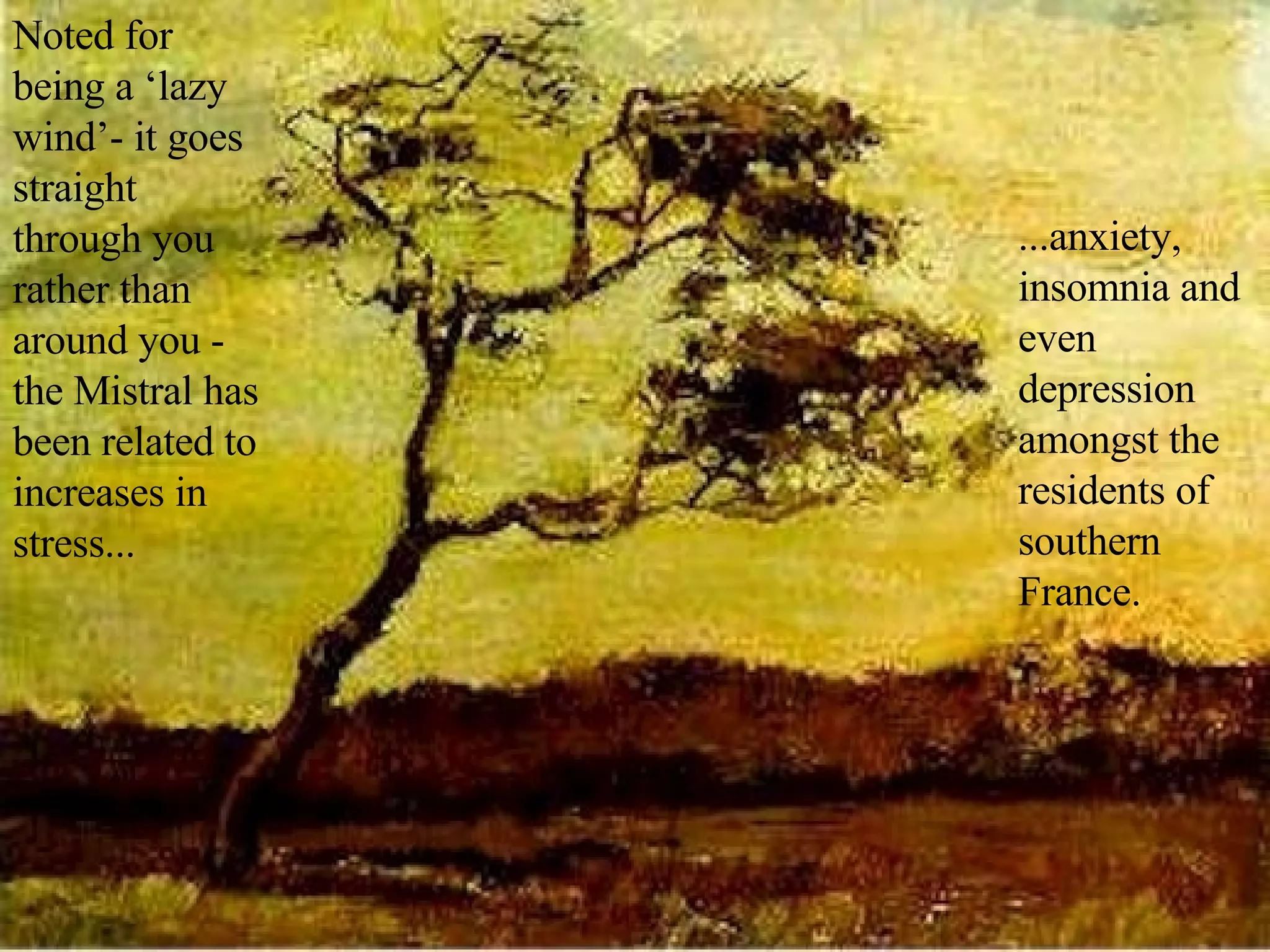 Noted for being a ‘lazy wind’- it goes straight through you rather than around you - the Mistral has been related to increases in stress... ...anxiety, insomnia and even depression amongst the residents of southern France.  