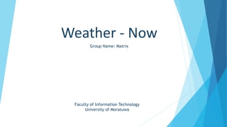 Weather - Now
Group Name: Matrix
Faculty of Information Technology
University of Moratuwa
 