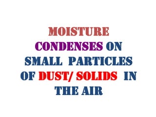 MOISTURE
  CONDENSES ON
 SMALL PARTICLES
OF DUST/ SOLIDS IN
     THE AIR
 