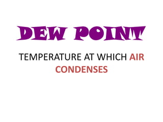 DEW POINT
TEMPERATURE AT WHICH AIR
      CONDENSES
 