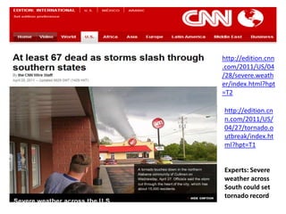 http://edition.cnn
.com/2011/US/04
/28/severe.weath
er/index.html?hpt
=T2

http://edition.cn
n.com/2011/US/
04/27/tornado.o
utbreak/index.ht
ml?hpt=T1


Experts: Severe
weather across
South could set
tornado record
 