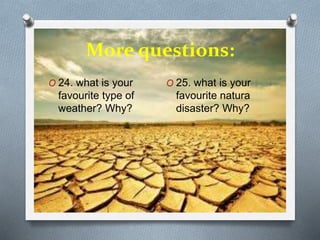 More questions:
O 24. what is your
favourite type of
weather? Why?
O 25. what is your
favourite natura
disaster? Why?
 
