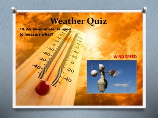 Weather Quiz
13. An anemometer is used
to measure what?
WIND SPEED
 