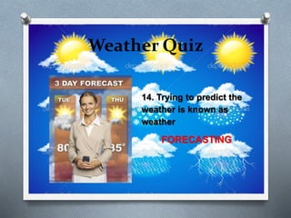 Weather Quiz
14. Trying to predict the
weather is known as
weather
FORECASTING
 