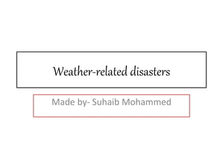Weather-related disasters
Made by- Suhaib Mohammed
 