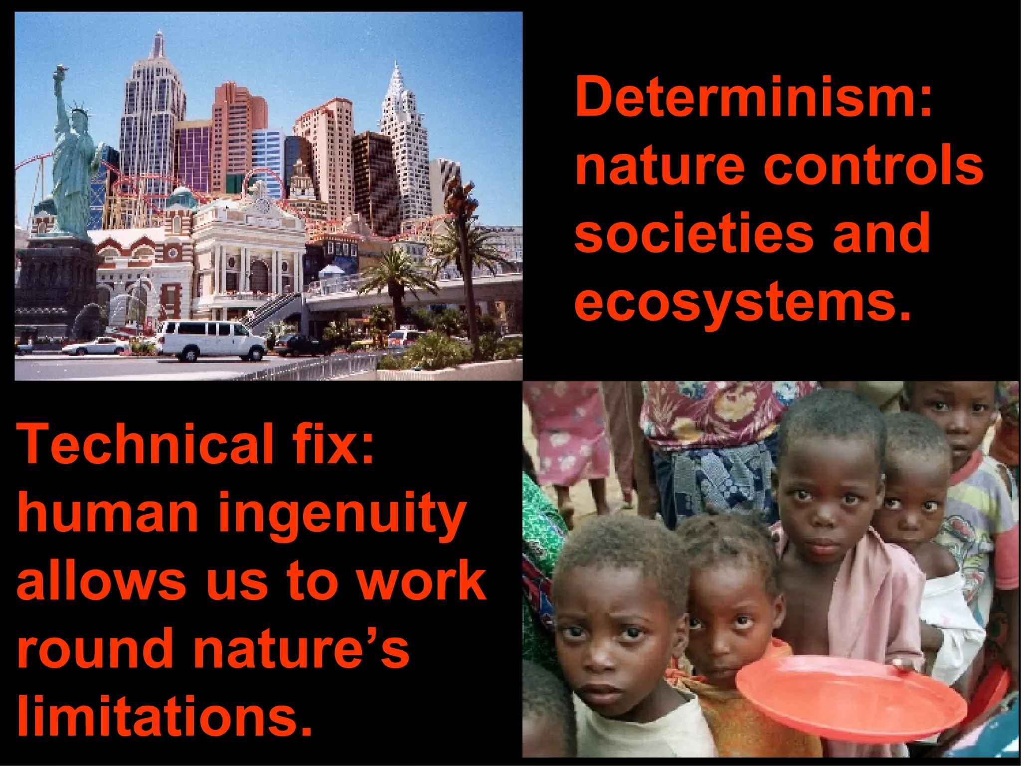 Technical fix: human ingenuity  allows us to work round nature’s limitations. Determinism: nature controls societies and ecosystems. 
