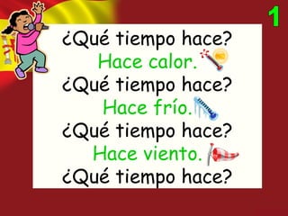 ¿Qué tiempo hace?
   Hace calor.
¿Qué tiempo hace?
   Hace frío.
¿Qué tiempo hace?
  Hace viento.
¿Qué tiempo hace?
 