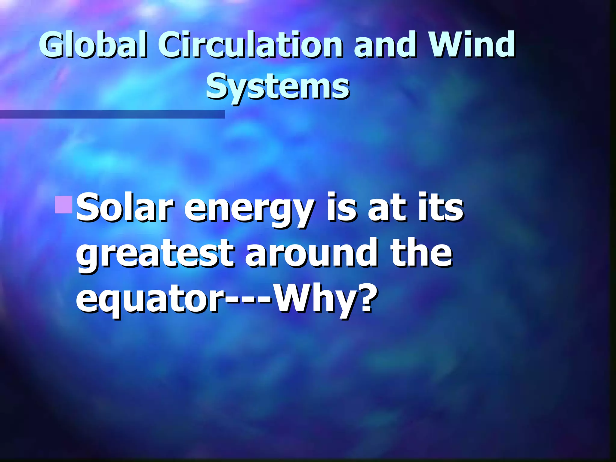Global Circulation and Wind Systems Solar energy is at its greatest around the equator---Why? 