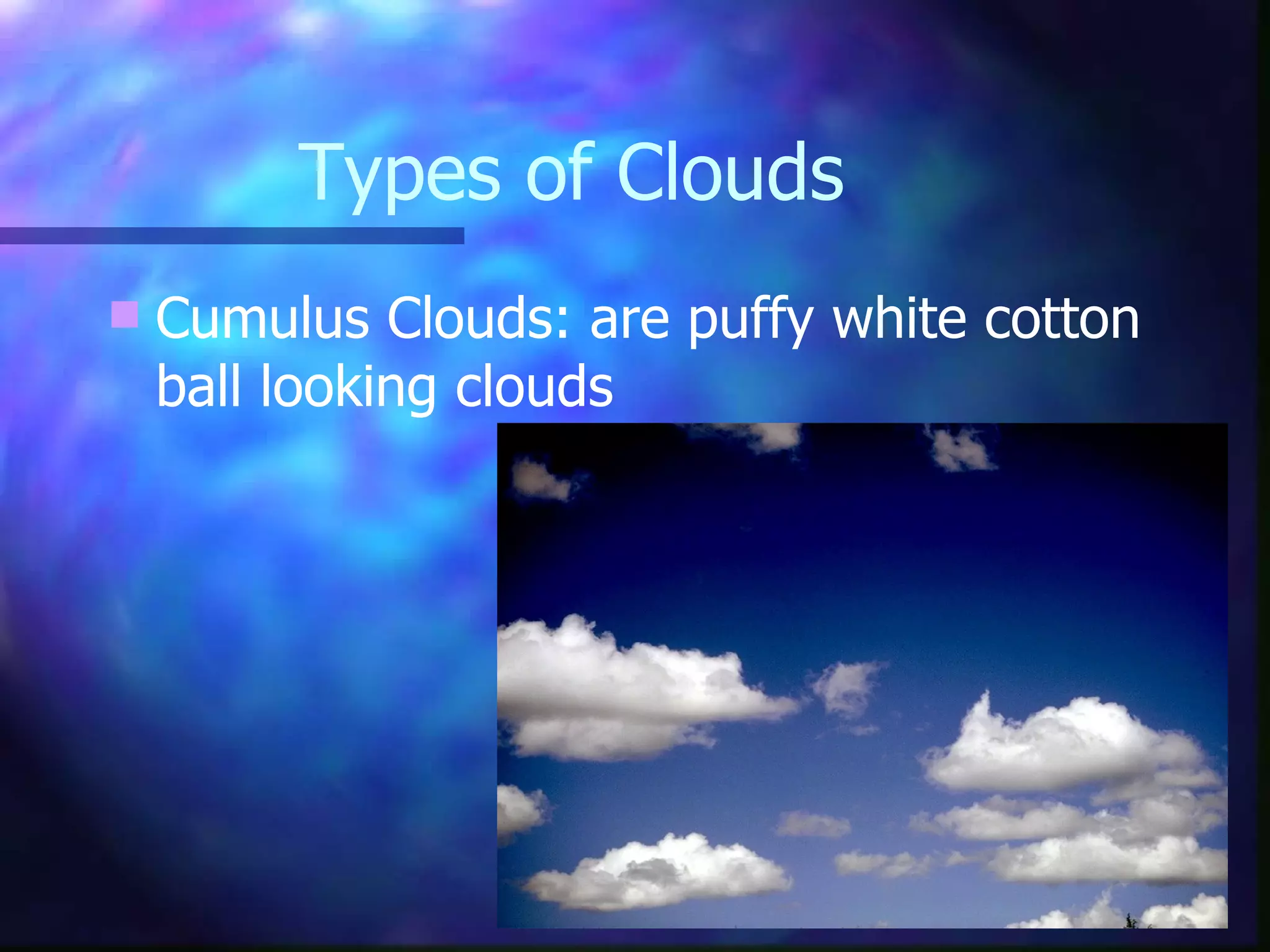 Types of Clouds Cumulus Clouds: are puffy white cotton ball looking clouds 