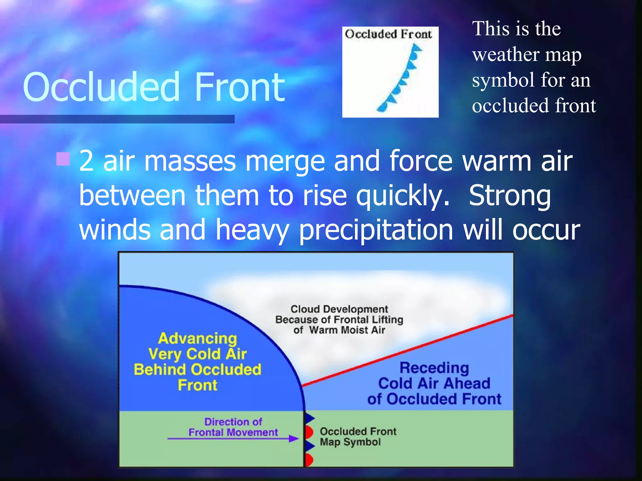 Occluded Front  2 air masses merge and force warm air between them to rise quickly.  Strong winds and heavy precipitation will occur This is the weather map symbol for an occluded front 
