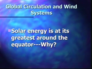 Global Circulation and Wind Systems Solar energy is at its greatest around the equator---Why? 