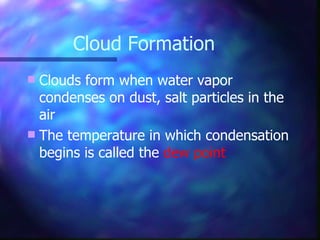Cloud Formation Clouds form when water vapor condenses on dust, salt particles in the air The temperature in which condensation begins is called the  dew point 