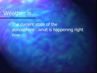 Weather is.... The current state of the atmosphere...what is happening right now 
