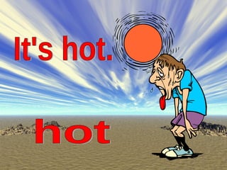 It's hot. hot 