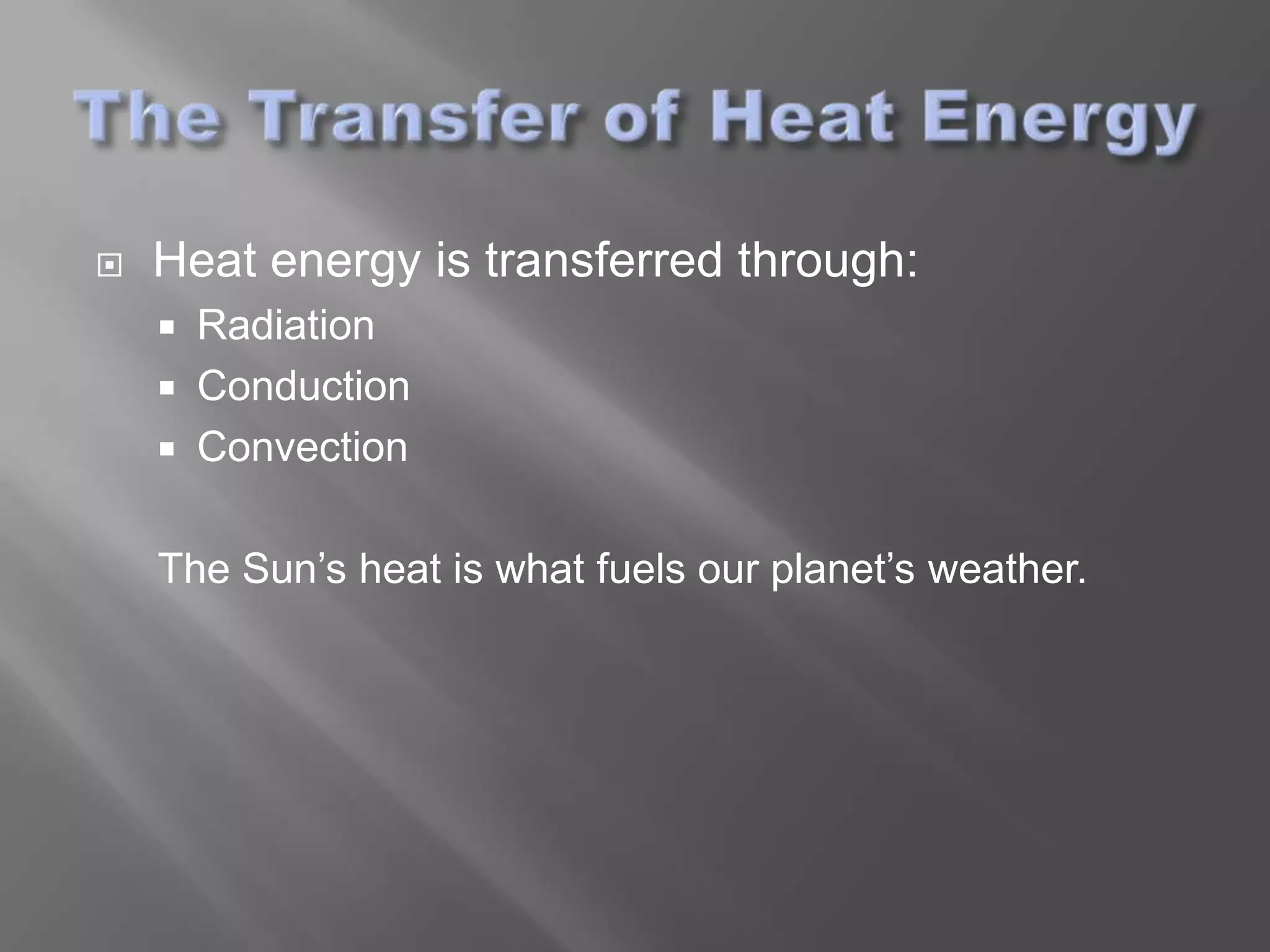    Heat energy is transferred through:
       Radiation
       Conduction
       Convection

    The Sun’s heat is what fuels our planet’s weather.
 