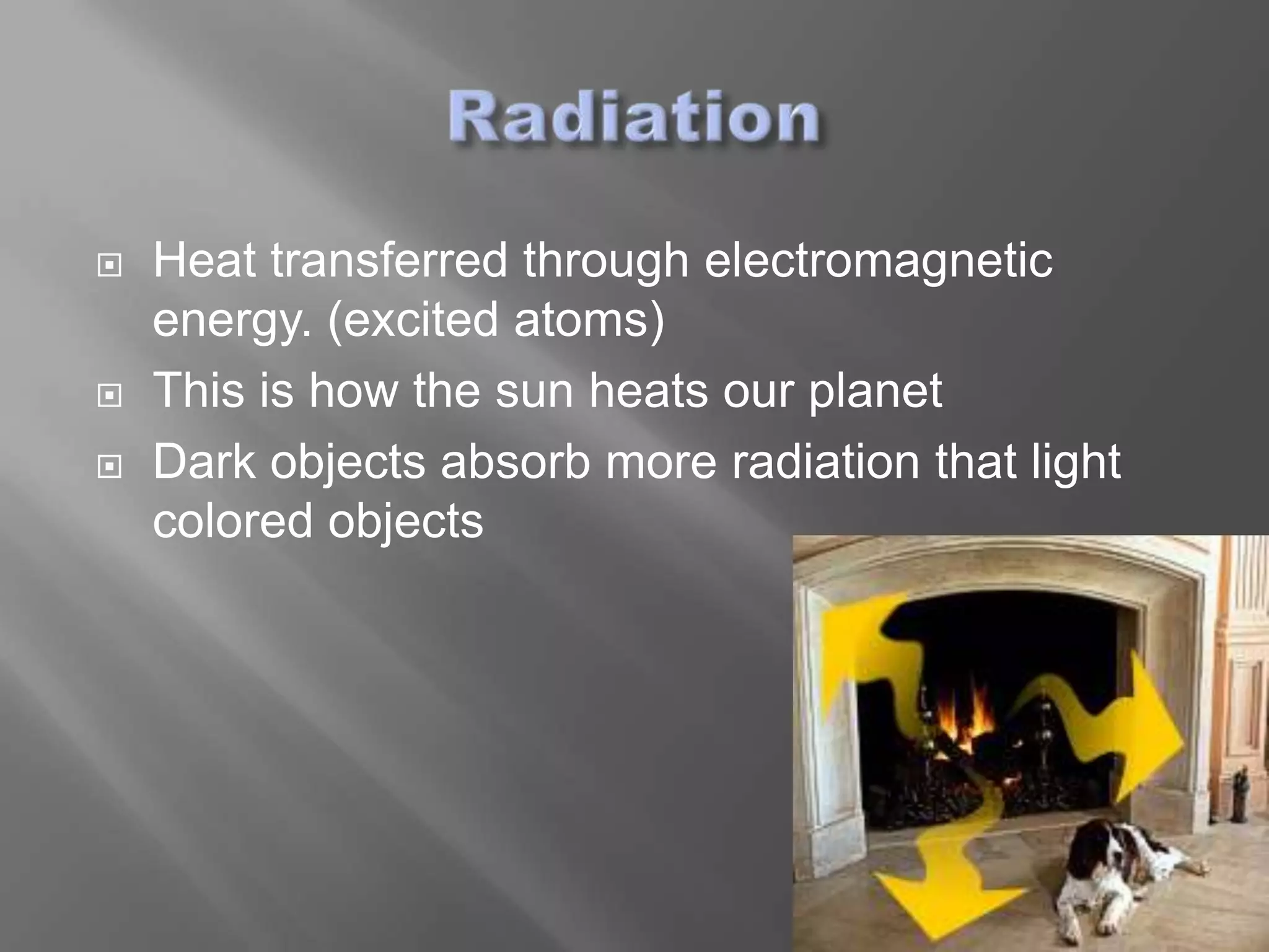    Heat transferred through electromagnetic
    energy. (excited atoms)
   This is how the sun heats our planet
   Dark objects absorb more radiation that light
    colored objects
 