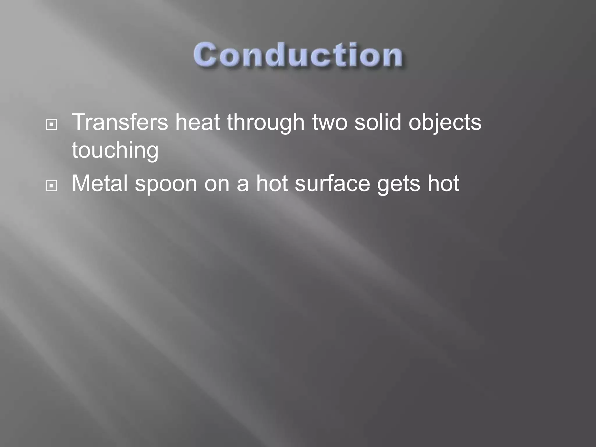    Transfers heat through two solid objects
    touching
   Metal spoon on a hot surface gets hot
 