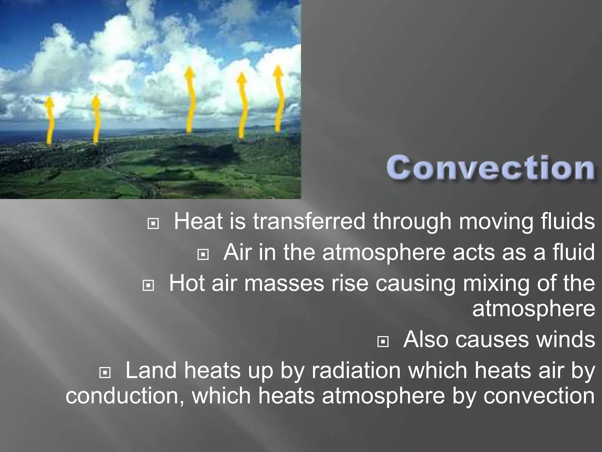   Heat is transferred through moving fluids
             Air in the atmosphere acts as a fluid

       Hot air masses rise causing mixing of the
                                       atmosphere
                                Also causes winds

    Land heats up by radiation which heats air by
conduction, which heats atmosphere by convection
 