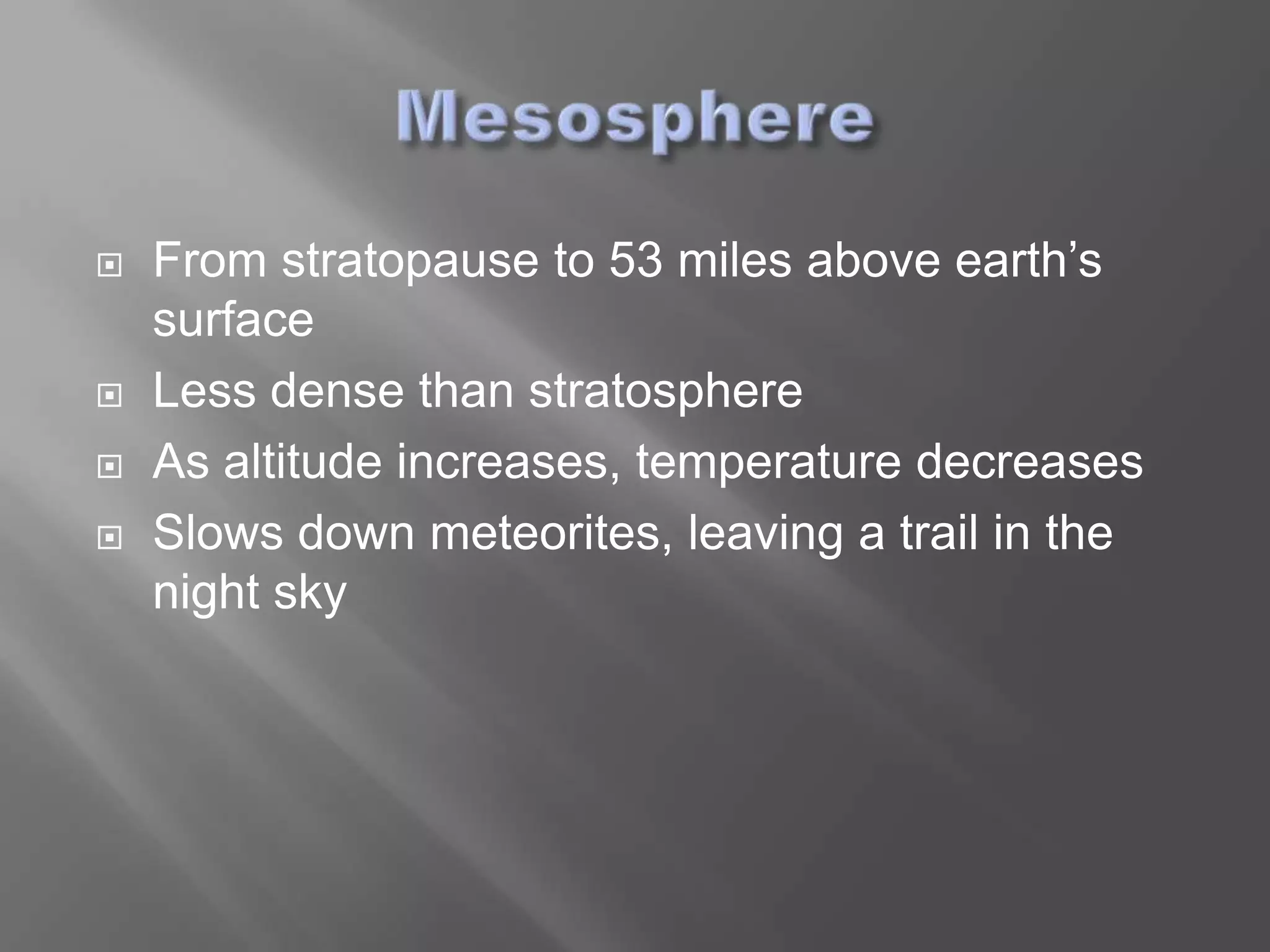    From stratopause to 53 miles above earth’s
    surface
   Less dense than stratosphere
   As altitude increases, temperature decreases
   Slows down meteorites, leaving a trail in the
    night sky
 
