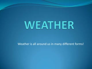 WEATHER Weather is all around us in many different forms! 