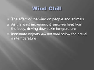    The effect of the wind on people and animals
   As the wind increases, it removes heat from
    the body, driving down skin temperature
   inanimate objects will not cool below the actual
    air temperature
 