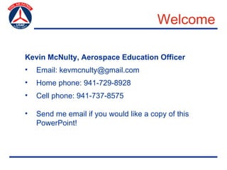 Welcome

Kevin McNulty, Aerospace Education Officer
•   Email: kevmcnulty@gmail.com
•   Home phone: 941-729-8928
•   Cell phone: 941-737-8575

•   Send me email if you would like a copy of this
    PowerPoint!
 