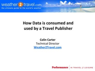 How Data is consumed and
used by a Travel Publisher

         Colin Carter
      Technical Director
     Weather2Travel.com
 