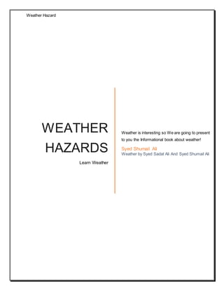 Weather Hazard
WEATHER
HAZARDS
Learn Weather
Weather is interesting so We are going to present
to you the Informational book about weather!
Syed Shumail Ali
Weather by Syed Sadat Ali And Syed Shumail Ali
 