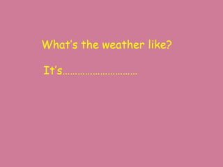 What’s the weather like?

It’s…………………………
 
