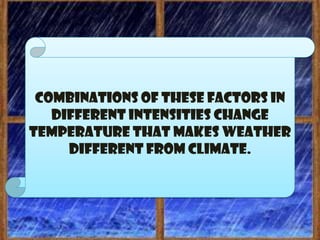 Combinations of these factors in
   different intensities change
temperature that makes weather
     different from climate.
 