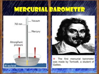 Mercurial barometer




           The first mercurial barometer
          was made by Torricelli, a student of
          Galileo.
 