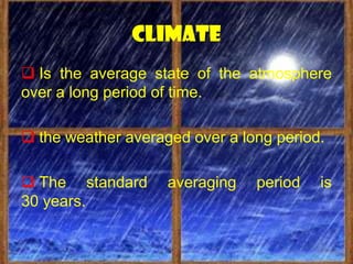 climate
 Is the average state of the atmosphere
over a long period of time.

 the weather averaged over a long period.

 The standard      averaging   period   is
30 years.
 