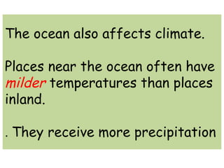 The ocean also affects climate. 
Places near the ocean often have 
milder temperatures than places 
inland. 
. They receive more precipitation 
 