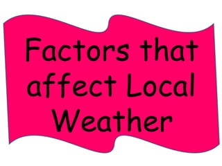 Factors that 
affect Local 
Weather 
 