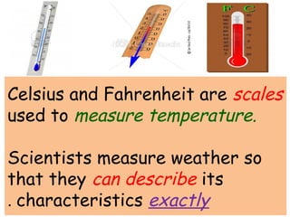Celsius and Fahrenheit are scales 
used to measure temperature. 
Scientists measure weather so 
that they can describe its 
. characteristics exactly 
 