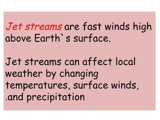 Jet streams are fast winds high 
above Earth`s surface. 
Jet streams can affect local 
weather by changing 
temperatures, surface winds, 
.and precipitation 
 