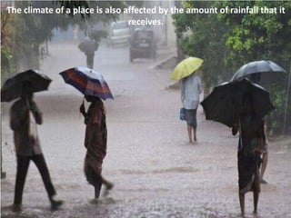 The climate of a place is also affected by the amount of rainfall that it
receives.
 