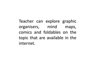 Teacher can explore graphic
organisers, mind maps,
comics and foldables on the
topic that are available in the
internet.
 