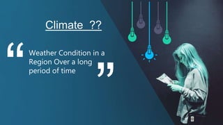 Weather Condition in a
Region Over a long
period of time
Climate ??
 